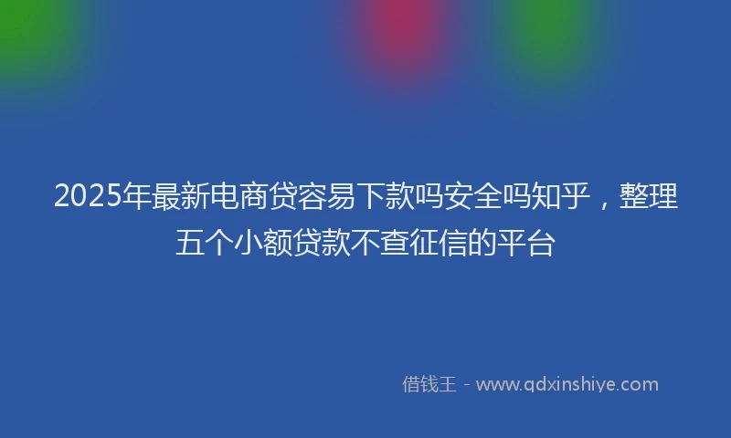 2025年最新电商贷容易下款吗安全吗知乎，整理五个小额贷款不查征信的平台