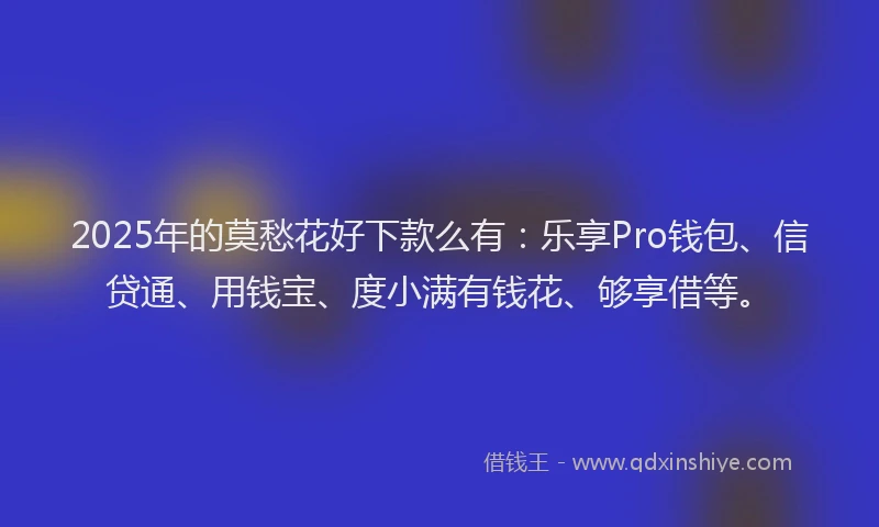 2025年的莫愁花好下款么有：乐享Pro钱包、信贷通、用钱宝、度小满有钱花、够享借等。
