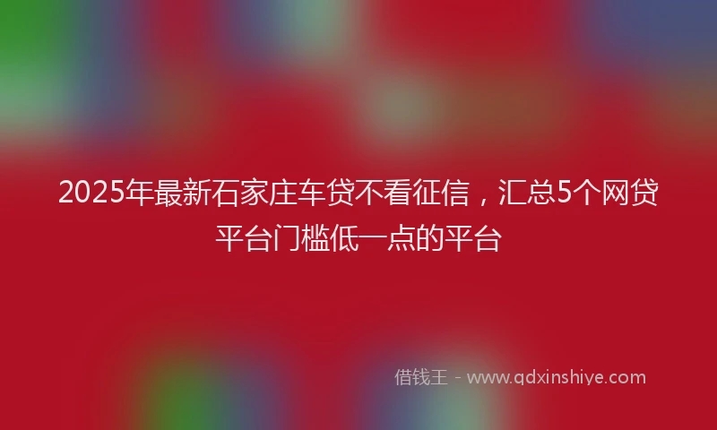 2025年最新石家庄车贷不看征信，汇总5个网贷平台门槛低一点的平台