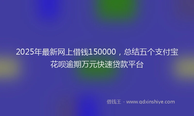 2025年最新网上借钱150000，总结五个支付宝花呗逾期万元快速贷款平台