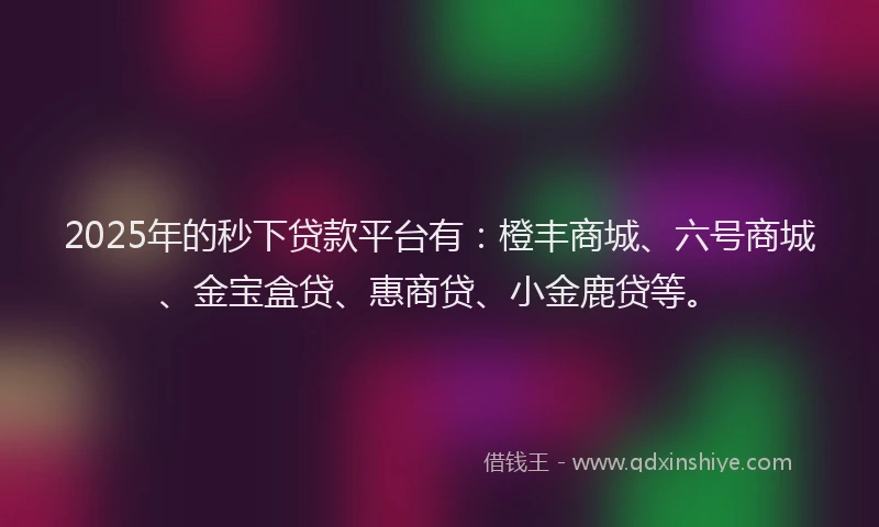 2025年的秒下贷款平台有：橙丰商城、六号商城、金宝盒贷、惠商贷、小金鹿贷等。