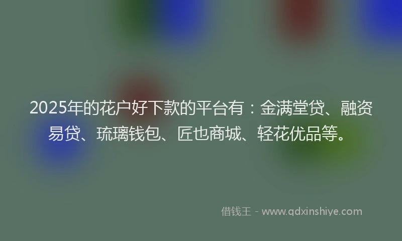 2025年的花户好下款的平台有：金满堂贷、融资易贷、琉璃钱包、匠也商城、轻花优品等。