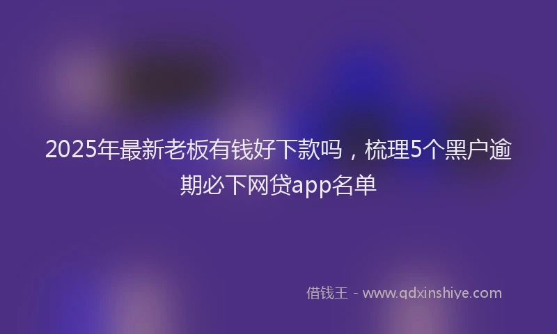2025年最新老板有钱好下款吗，梳理5个黑户逾期必下网贷app名单