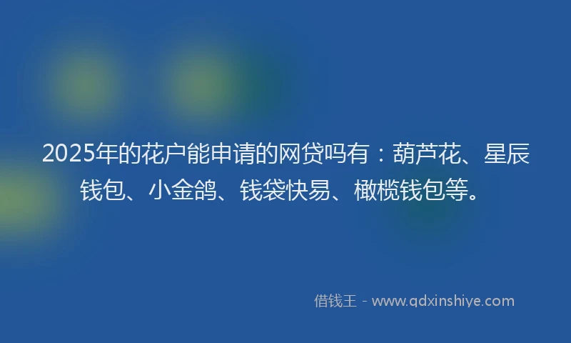 2025年的花户能申请的网贷吗有:葫芦花、星辰钱包、小金鸽、钱袋快易、橄榄钱包等。