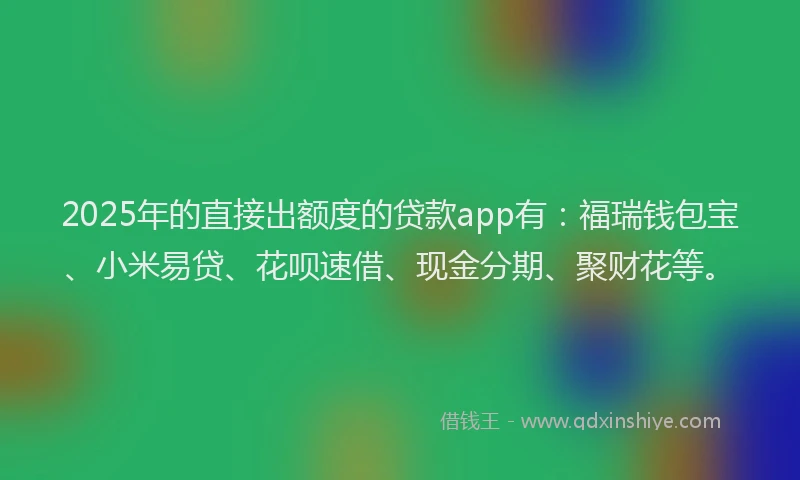 2025年的直接出额度的贷款app有：福瑞钱包宝、小米易贷、花呗速借、现金分期、聚财花等。