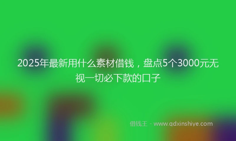 2025年最新用什么素材借钱，盘点5个3000元无视一切必下款的口子