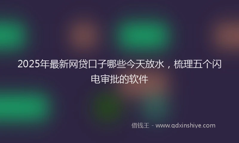 2025年最新网贷口子哪些今天放水，梳理五个闪电审批的软件