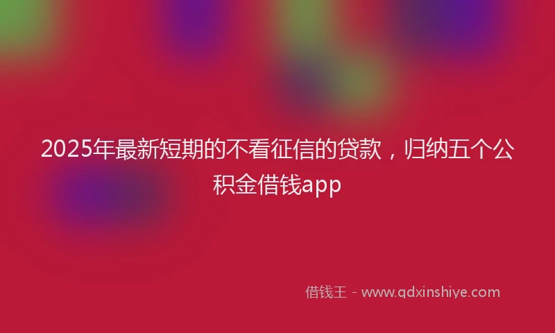 2025年最新短期的不看征信的贷款，归纳五个公积金借钱app