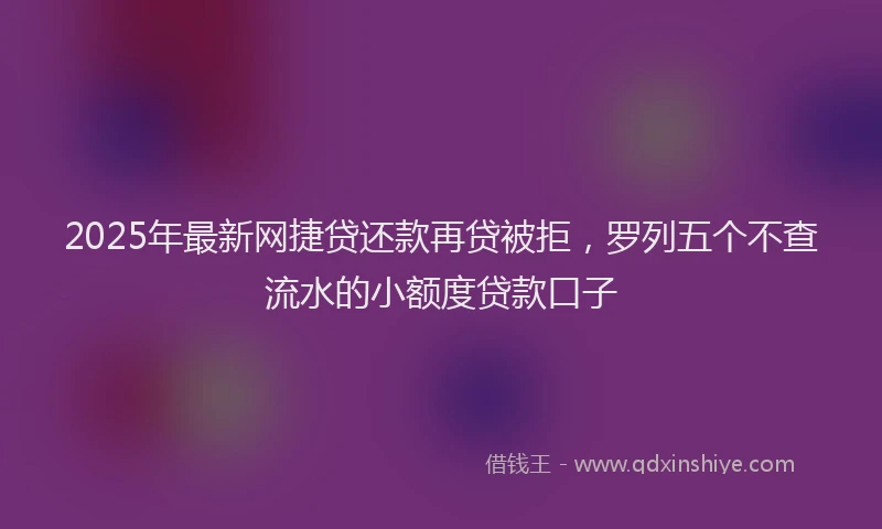 2025年最新网捷贷还款再贷被拒，罗列五个不查流水的小额度贷款口子