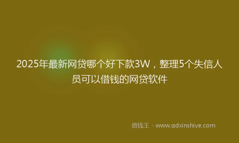 2025年最新网贷哪个好下款3W，整理5个失信人员可以借钱的网贷软件