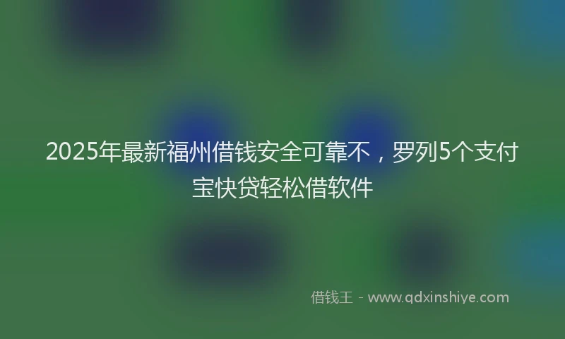 2025年最新福州借钱安全可靠不，罗列5个支付宝快贷轻松借软件