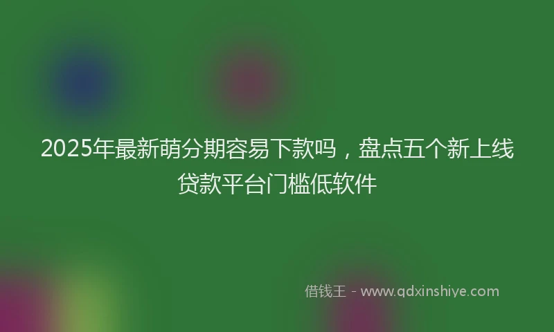 2025年最新萌分期容易下款吗，盘点五个新上线贷款平台门槛低软件