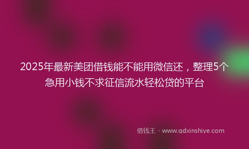 2025年最新美团借钱能不能用微信还，整理5个急用小钱不求征信流水轻松贷的平台