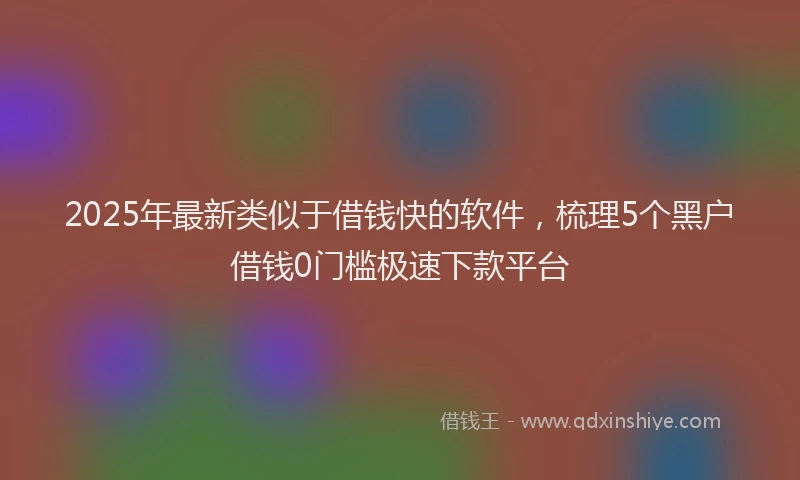 2025年最新类似于借钱快的软件，梳理5个黑户借钱0门槛极速下款平台