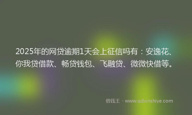2025年的网贷逾期1天会上征信吗有：安逸花、你我贷借款、畅贷钱包、飞融贷、微微快借等。