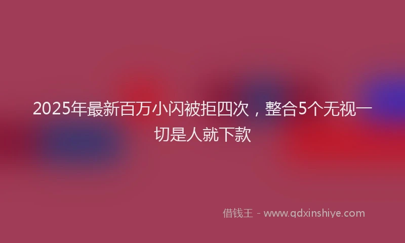 2025年最新百万小闪被拒四次，整合5个无视一切是人就下款