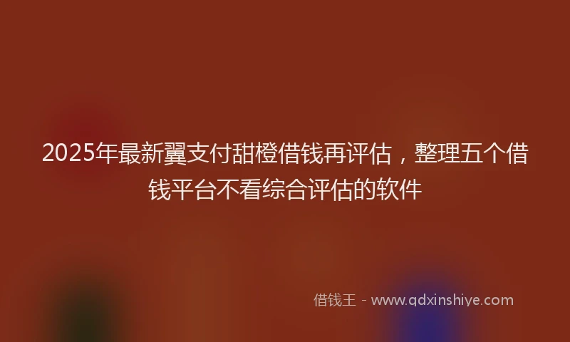 2025年最新翼支付甜橙借钱再评估，整理五个借钱平台不看综合评估的软件