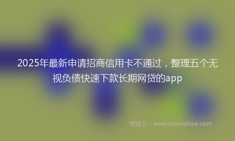 2025年最新申请招商信用卡不通过，整理五个无视负债快速下款长期网贷的app