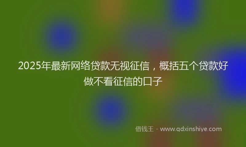 2025年最新网络贷款无视征信，概括五个贷款好做不看征信的口子