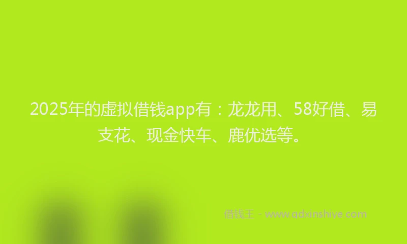 2025年的虚拟借钱app有：龙龙用、58好借、易支花、现金快车、鹿优选等。