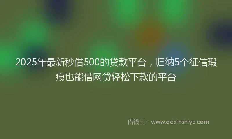 2025年最新秒借500的贷款平台，归纳5个征信瑕疵也能借网贷轻松下款的平台