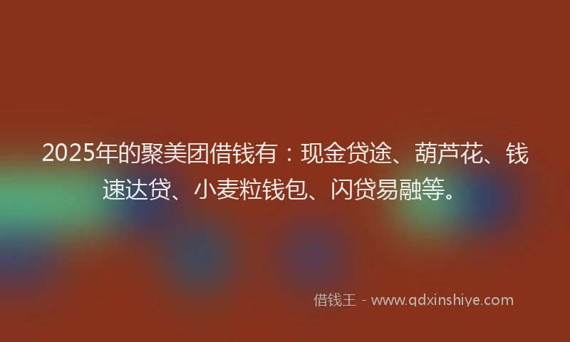 2025年的聚美团借钱有：现金贷途、葫芦花、钱速达贷、小麦粒钱包、闪贷易融等。