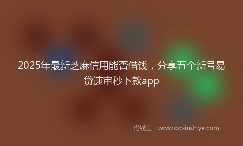 2025年最新芝麻信用能否借钱，分享五个新号易贷速审秒下款app