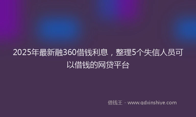 2025年最新融360借钱利息，整理5个失信人员可以借钱的网贷平台