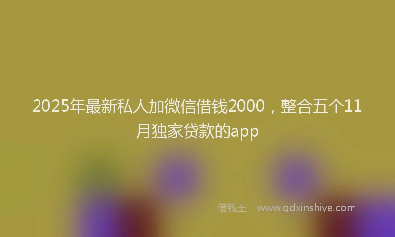 2025年最新私人加微信借钱2000，整合五个11月独家贷款的app