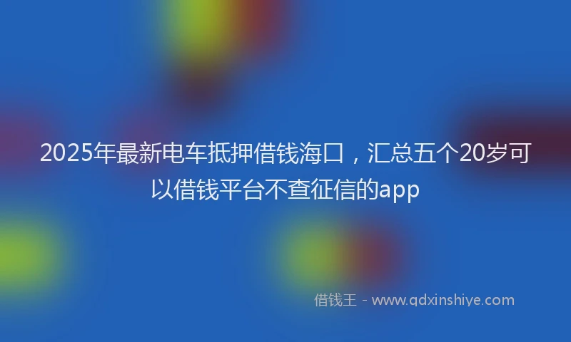 2025年最新电车抵押借钱海口，汇总五个20岁可以借钱平台不查征信的app