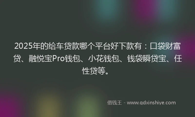 2025年的给车贷款哪个平台好下款有：口袋财富贷、融悦宝Pro钱包、小花钱包、钱袋瞬贷宝、任性贷等。