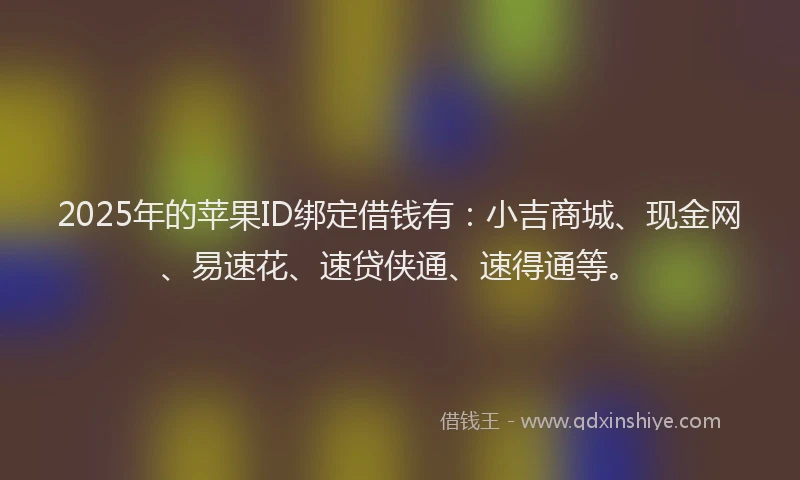 2025年的苹果ID绑定借钱有：小吉商城、现金网、易速花、速贷侠通、速得通等。