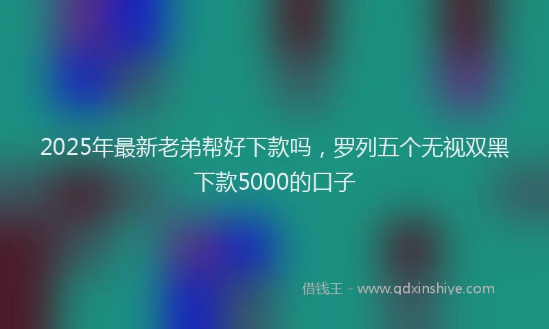 2025年最新老弟帮好下款吗，罗列五个无视双黑下款5000的口子