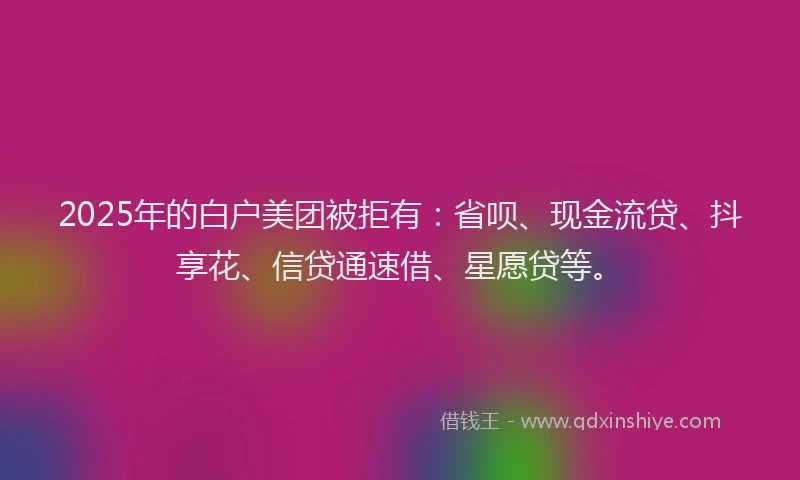2025年的白户美团被拒有：省呗、现金流贷、抖享花、信贷通速借、星愿贷等。