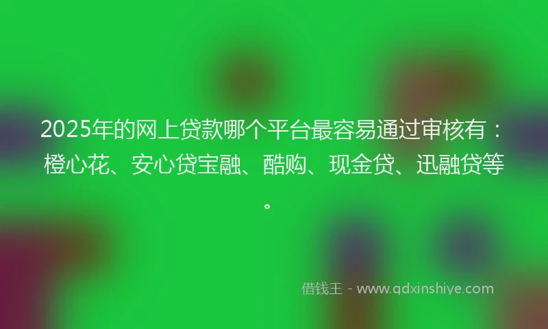 2025年的网上贷款哪个平台最容易通过审核有：橙心花、安心贷宝融、酷购、现金贷、迅融贷等。