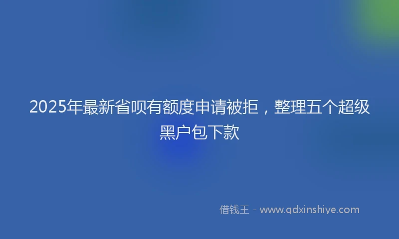 2025年最新省呗有额度申请被拒，整理五个超级黑户包下款