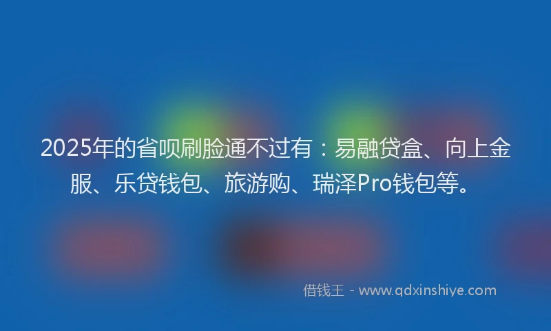 2025年的省呗刷脸通不过有：易融贷盒、向上金服、乐贷钱包、旅游购、瑞泽Pro钱包等。