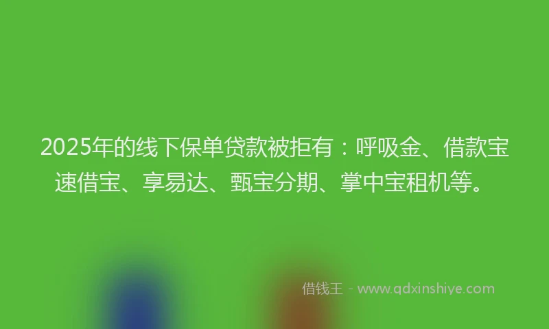 2025年的线下保单贷款被拒有：呼吸金、借款宝速借宝、享易达、甄宝分期、掌中宝租机等。
