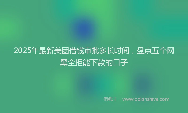 2025年最新美团借钱审批多长时间，盘点五个网黑全拒能下款的口子