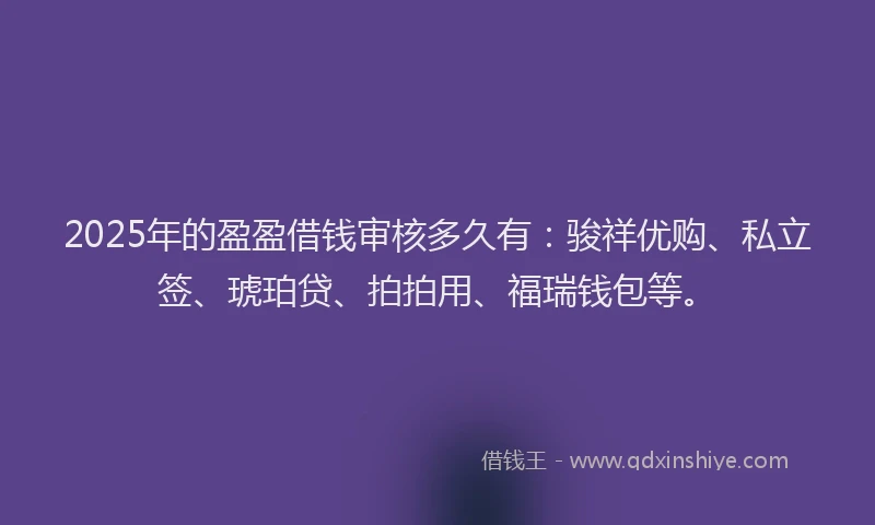 2025年的盈盈借钱审核多久有：骏祥优购、私立签、琥珀贷、拍拍用、福瑞钱包等。