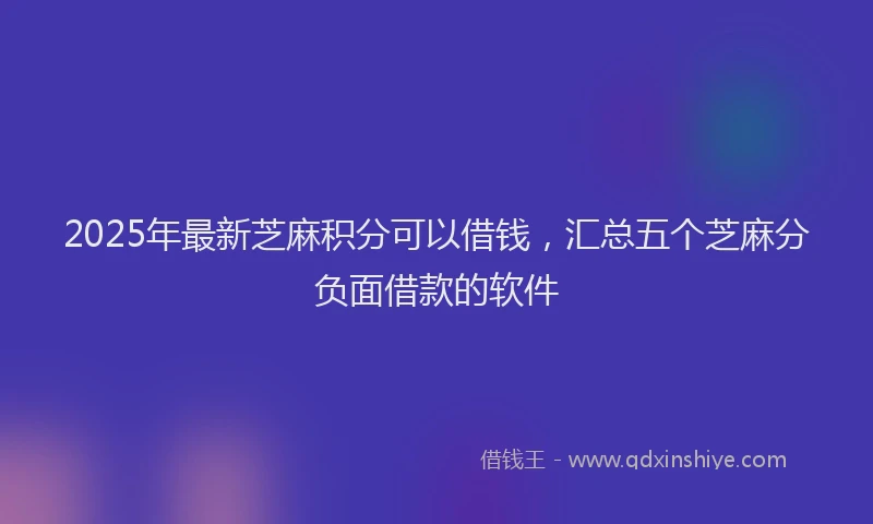 2025年最新芝麻积分可以借钱，汇总五个芝麻分负面借款的软件