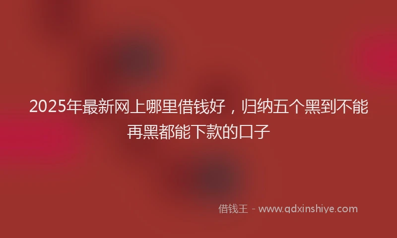 2025年最新网上哪里借钱好，归纳五个黑到不能再黑都能下款的口子