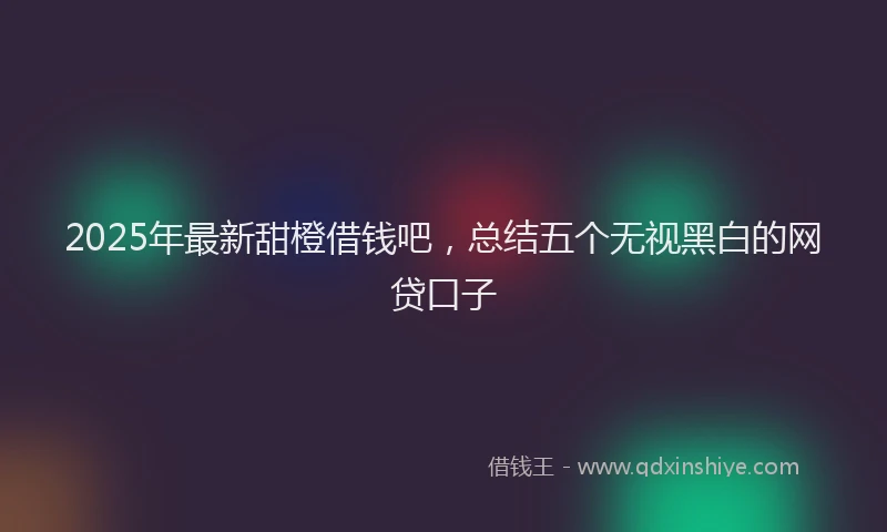 2025年最新甜橙借钱吧，总结五个无视黑白的网贷口子