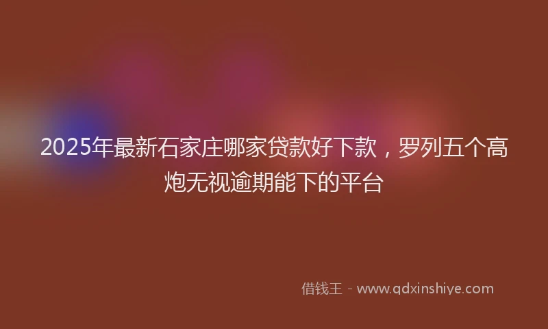 2025年最新石家庄哪家贷款好下款，罗列五个高炮无视逾期能下的平台