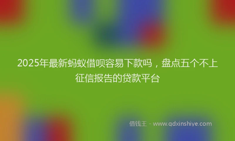 2025年最新蚂蚁借呗容易下款吗，盘点五个不上征信报告的贷款平台