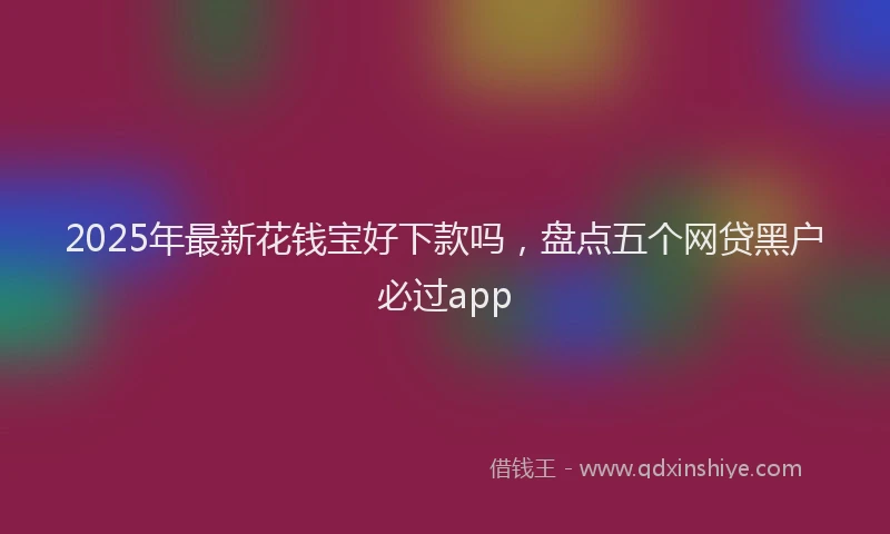 2025年最新花钱宝好下款吗，盘点五个网贷黑户必过app