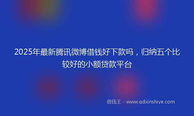 2025年最新腾讯微博借钱好下款吗，归纳五个比较好的小额贷款平台