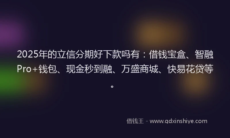 2025年的立信分期好下款吗有：借钱宝盒、智融Pro+钱包、现金秒到融、万盛商城、快易花贷等。