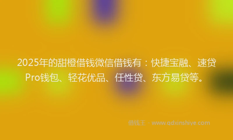2025年的甜橙借钱微信借钱有：快捷宝融、速贷Pro钱包、轻花优品、任性贷、东方易贷等。