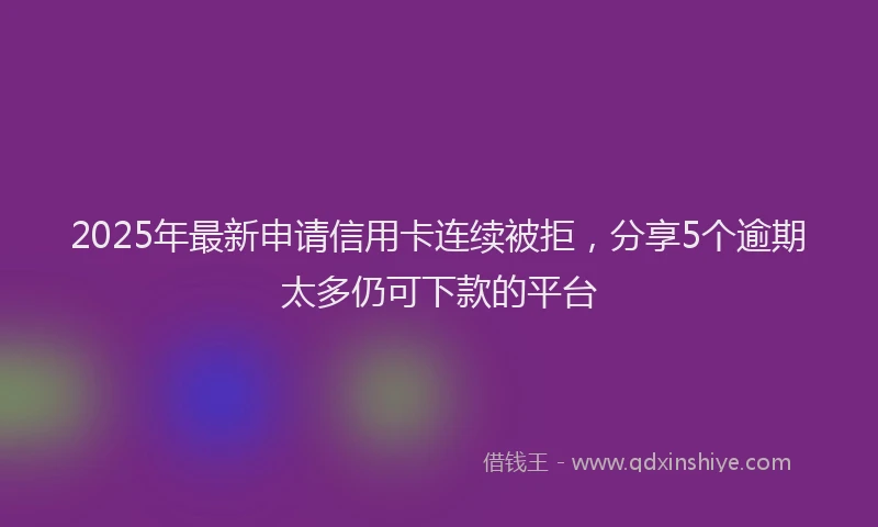 2025年最新申请信用卡连续被拒，分享5个逾期太多仍可下款的平台